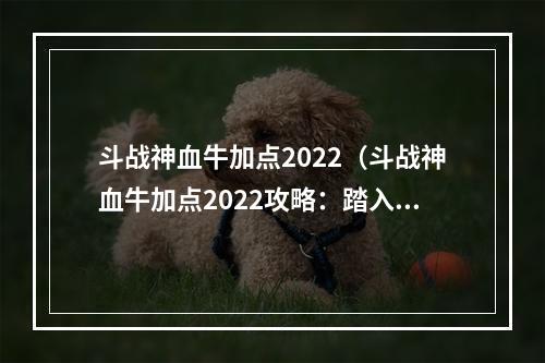 斗战神血牛加点2022（斗战神血牛加点2022攻略：踏入神域，战斗动力加倍）