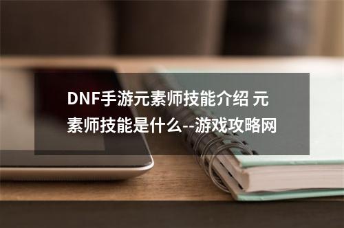 DNF手游元素师技能介绍 元素师技能是什么--游戏攻略网