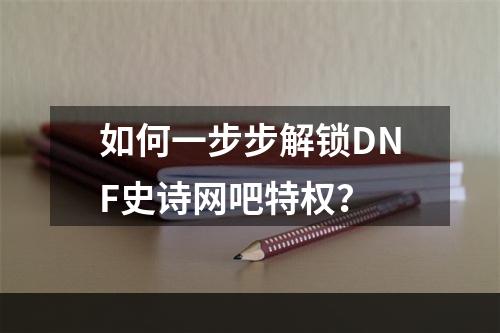 如何一步步解锁DNF史诗网吧特权？