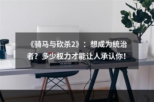 《骑马与砍杀2》：想成为统治者？多少权力才能让人承认你！