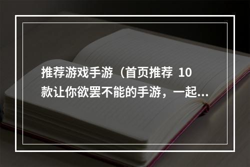 推荐游戏手游（首页推荐  10款让你欲罢不能的手游，一起来玩吧！）