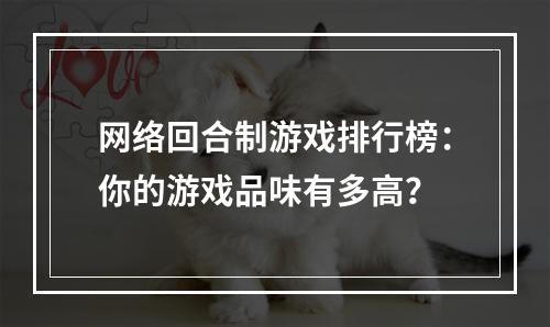 网络回合制游戏排行榜：你的游戏品味有多高？