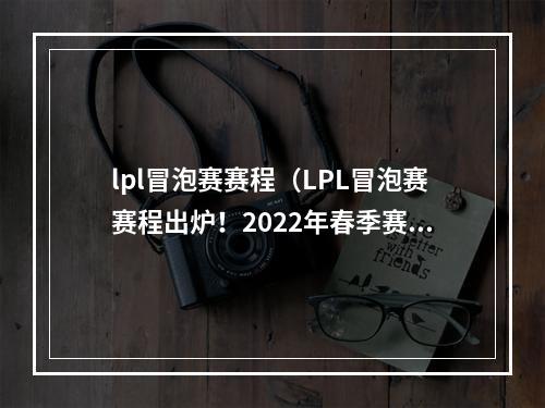 lpl冒泡赛赛程（LPL冒泡赛赛程出炉！2022年春季赛前最后一次热身）