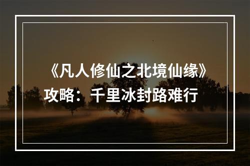 《凡人修仙之北境仙缘》攻略：千里冰封路难行