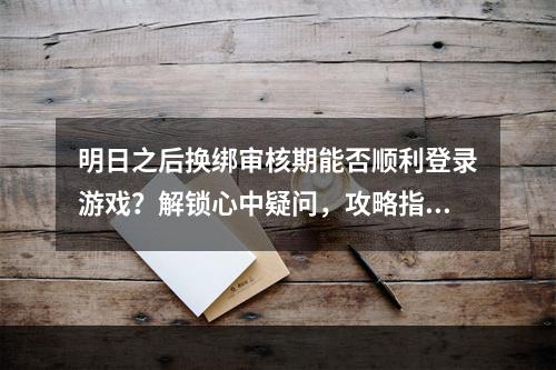 明日之后换绑审核期能否顺利登录游戏？解锁心中疑问，攻略指南来啦！