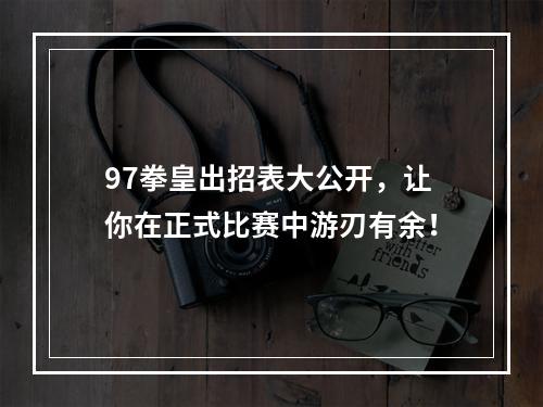 97拳皇出招表大公开，让你在正式比赛中游刃有余！