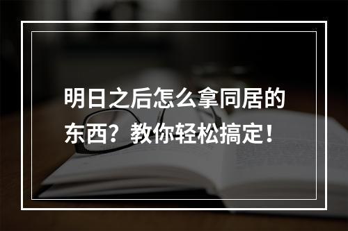 明日之后怎么拿同居的东西？教你轻松搞定！