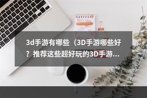 3d手游有哪些（3D手游哪些好？推荐这些超好玩的3D手游！）