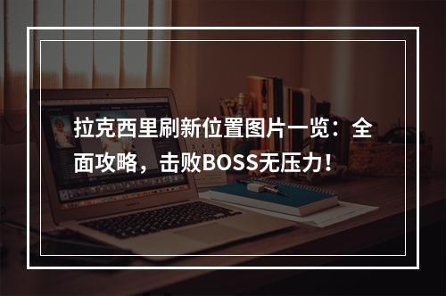 拉克西里刷新位置图片一览：全面攻略，击败BOSS无压力！