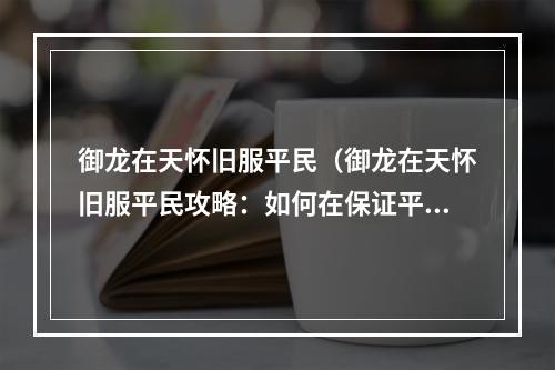 御龙在天怀旧服平民（御龙在天怀旧服平民攻略：如何在保证平民风度的前提下打造最强角色）