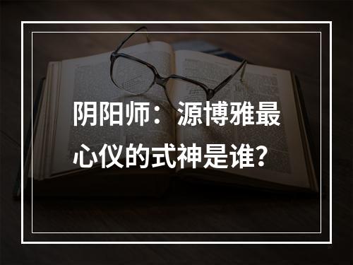 阴阳师：源博雅最心仪的式神是谁？