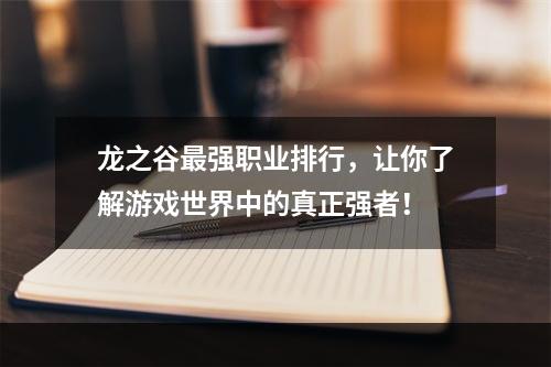 龙之谷最强职业排行，让你了解游戏世界中的真正强者！