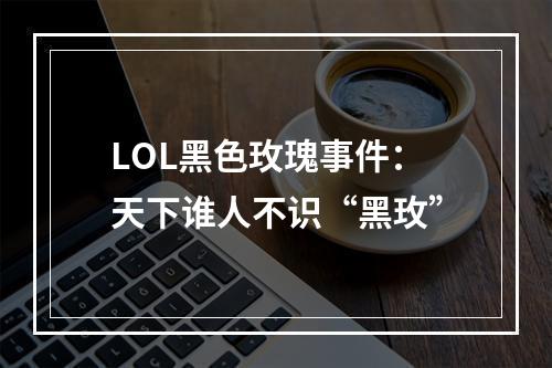 LOL黑色玫瑰事件：天下谁人不识“黑玫”