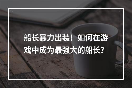 船长暴力出装！如何在游戏中成为最强大的船长？