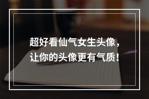 超好看仙气女生头像，让你的头像更有气质！