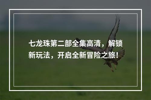 七龙珠第二部全集高清，解锁新玩法，开启全新冒险之旅！