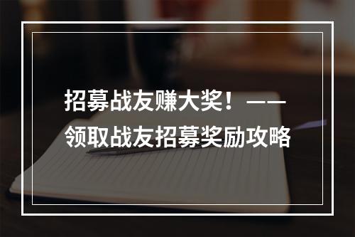 招募战友赚大奖！——领取战友招募奖励攻略