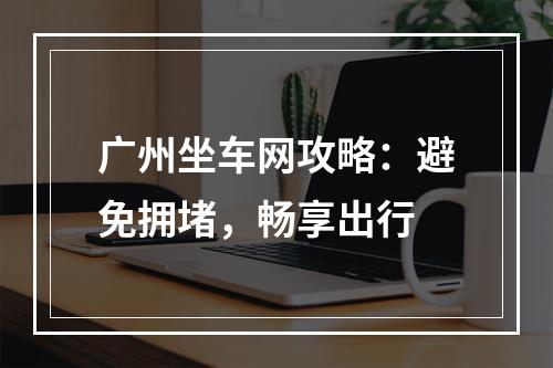 广州坐车网攻略：避免拥堵，畅享出行