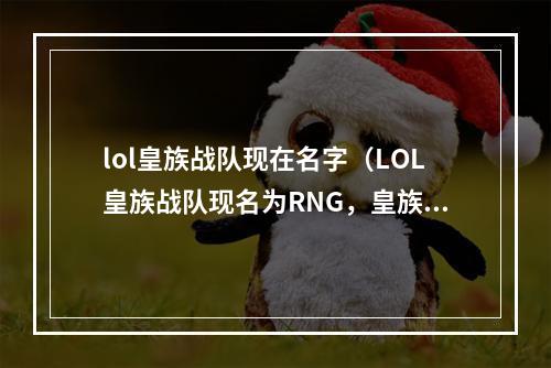 lol皇族战队现在名字（LOL皇族战队现名为RNG，皇族战队的历史和名字变迁保留了很多经典瞬间，RNG也在不断发