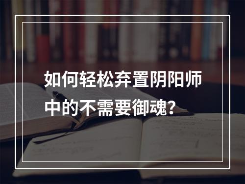 如何轻松弃置阴阳师中的不需要御魂？