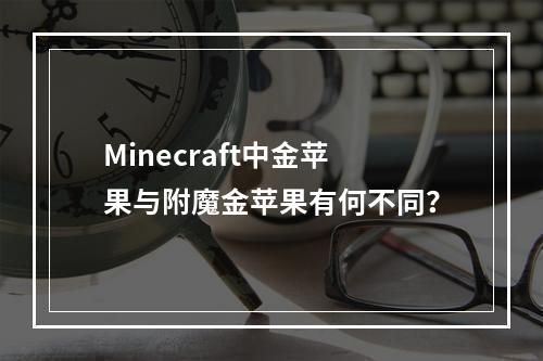 Minecraft中金苹果与附魔金苹果有何不同？