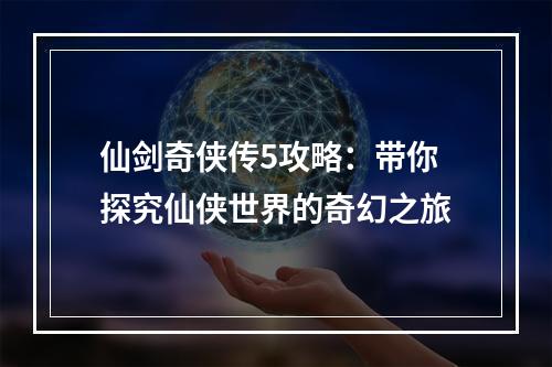 仙剑奇侠传5攻略：带你探究仙侠世界的奇幻之旅