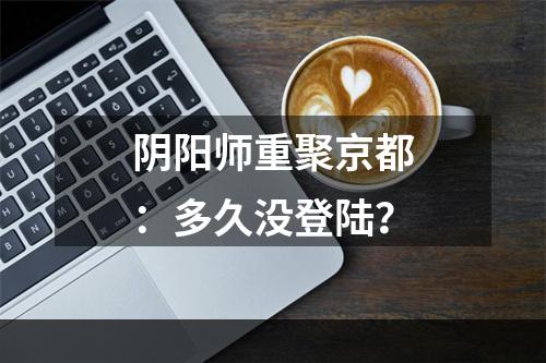 阴阳师重聚京都：多久没登陆？