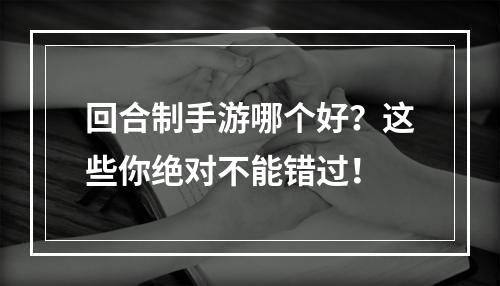 回合制手游哪个好？这些你绝对不能错过！