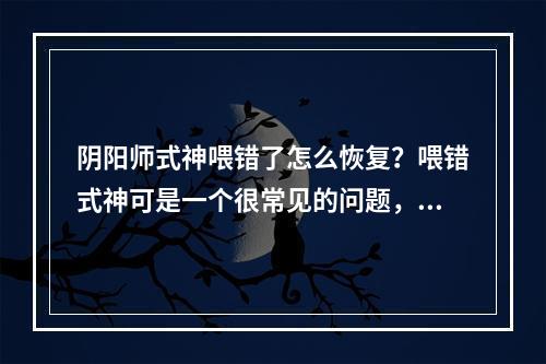 阴阳师式神喂错了怎么恢复？喂错式神可是一个很常见的问题，对于新手玩家来说，不了解这些常识也是难免的，