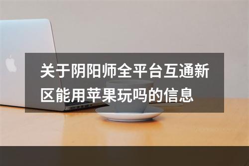 关于阴阳师全平台互通新区能用苹果玩吗的信息