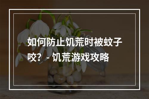 如何防止饥荒时被蚊子咬？- 饥荒游戏攻略