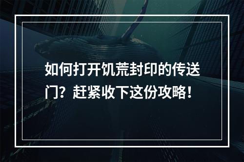 如何打开饥荒封印的传送门？赶紧收下这份攻略！