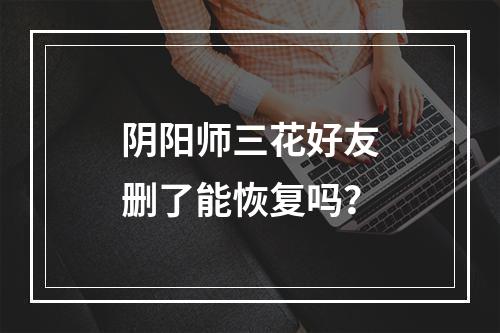 阴阳师三花好友删了能恢复吗？