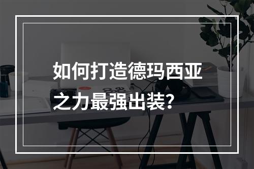 如何打造德玛西亚之力最强出装？