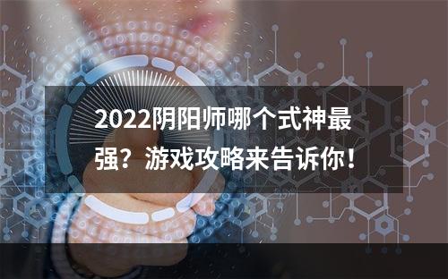 2022阴阳师哪个式神最强？游戏攻略来告诉你！