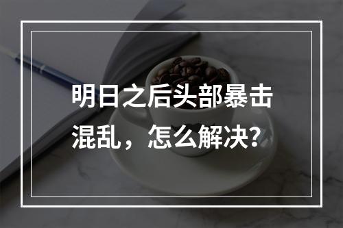 明日之后头部暴击混乱，怎么解决？