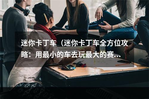 迷你卡丁车（迷你卡丁车全方位攻略：用最小的车去玩最大的赛事）