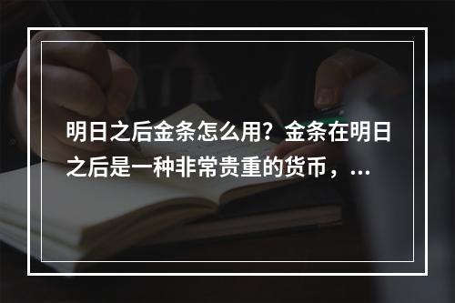 明日之后金条怎么用？金条在明日之后是一种非常贵重的货币，能够在游戏中购买各种道具、装备、材料等。那么