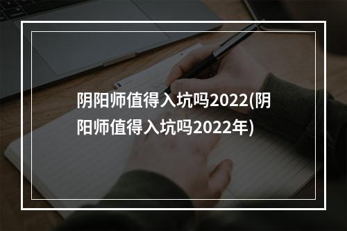 阴阳师值得入坑吗2022(阴阳师值得入坑吗2022年)