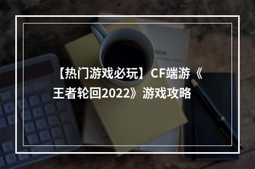 【热门游戏必玩】CF端游《王者轮回2022》游戏攻略