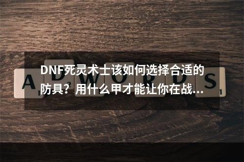 DNF死灵术士该如何选择合适的防具？用什么甲才能让你在战斗中更具优势？今天，我们就来详细探讨此话题。