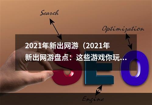 2021年新出网游（2021年新出网游盘点：这些游戏你玩过了吗？）