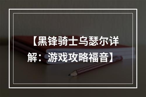 【黑锋骑士乌瑟尔详解：游戏攻略福音】