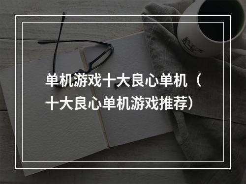 单机游戏十大良心单机（十大良心单机游戏推荐）