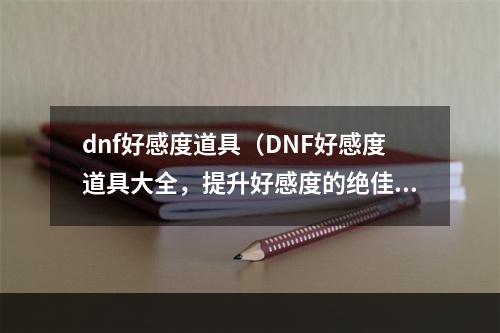 dnf好感度道具（DNF好感度道具大全，提升好感度的绝佳方式）