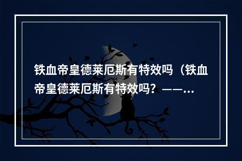 铁血帝皇德莱厄斯有特效吗（铁血帝皇德莱厄斯有特效吗？——探究这个最强战士技能背后的秘密）