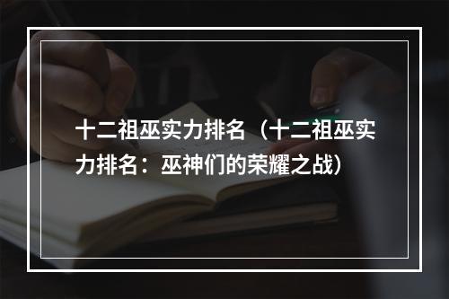 十二祖巫实力排名（十二祖巫实力排名：巫神们的荣耀之战）