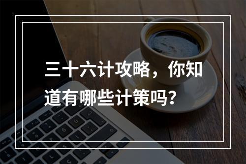 三十六计攻略，你知道有哪些计策吗？