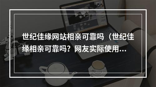 世纪佳缘网站相亲可靠吗（世纪佳缘相亲可靠吗？网友实际使用经验分享）