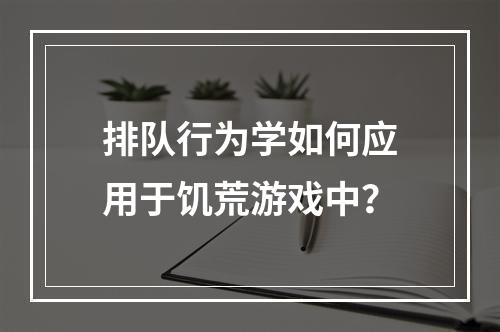 排队行为学如何应用于饥荒游戏中？